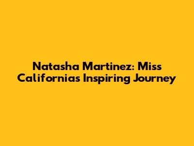Natasha Martinez: Miss California's Inspiring Journey