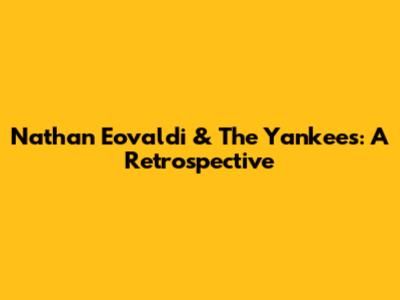 Nathan Eovaldi & The Yankees: A Retrospective