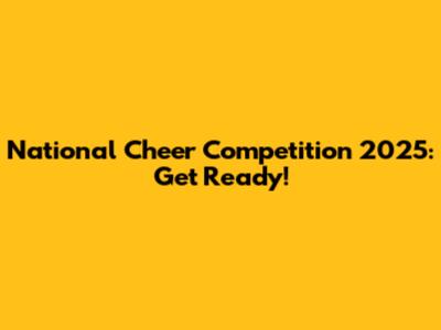 National Cheer Competition 2025: Get Ready!