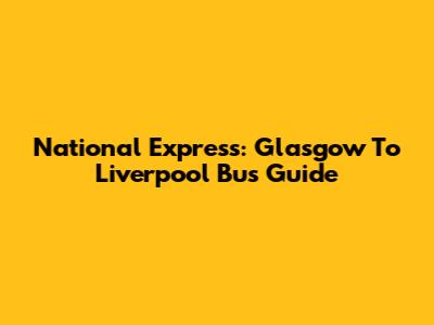 National Express: Glasgow To Liverpool Bus Guide