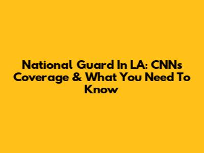 National Guard In LA: CNN's Coverage & What You Need To Know