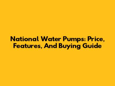 National Water Pumps: Price, Features, And Buying Guide