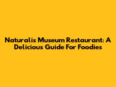 Naturalis Museum Restaurant: A Delicious Guide For Foodies