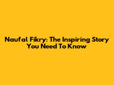 Naufal Fikry: The Inspiring Story You Need To Know
