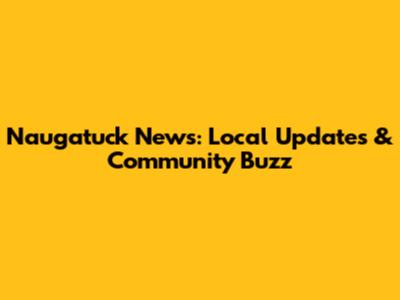 Naugatuck News: Local Updates & Community Buzz