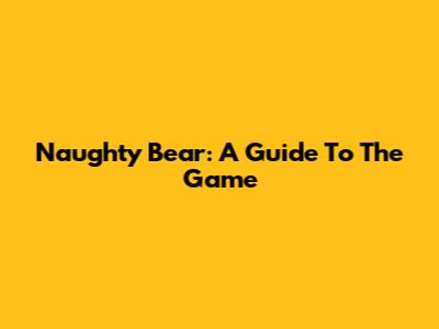 Naughty Bear: A Guide To The Game