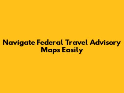 Navigate Federal Travel Advisory Maps Easily