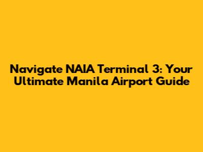 Navigate NAIA Terminal 3: Your Ultimate Manila Airport Guide