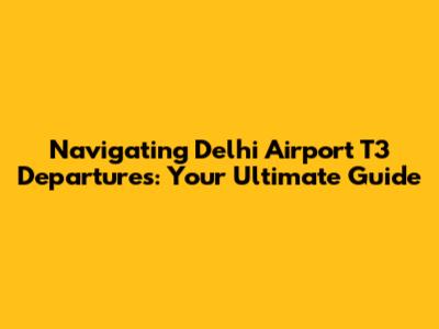 Navigating Delhi Airport T3 Departures: Your Ultimate Guide