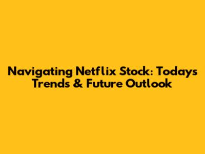 Navigating Netflix Stock: Today's Trends & Future Outlook
