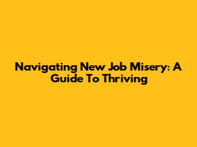 Navigating New Job Misery: A Guide To Thriving