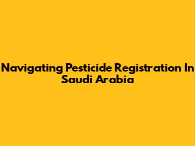 Navigating Pesticide Registration In Saudi Arabia