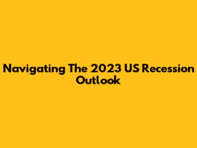 Navigating The 2023 US Recession Outlook