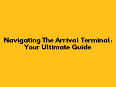 Navigating The Arrival Terminal: Your Ultimate Guide