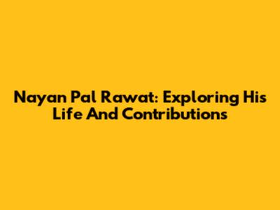 Nayan Pal Rawat: Exploring His Life And Contributions