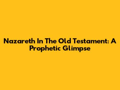 Nazareth In The Old Testament: A Prophetic Glimpse