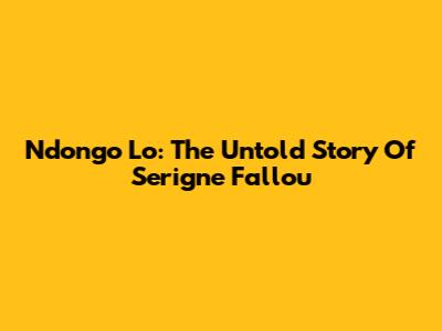 Ndongo Lo: The Untold Story Of Serigne Fallou