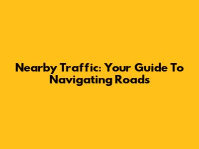 Nearby Traffic: Your Guide To Navigating Roads
