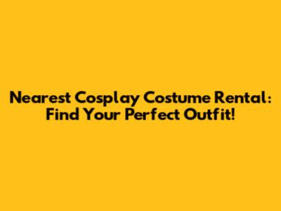 Nearest Cosplay Costume Rental: Find Your Perfect Outfit!