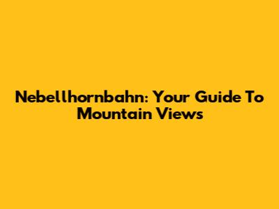 Nebellhornbahn: Your Guide To Mountain Views