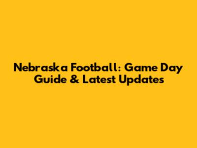 Nebraska Football: Game Day Guide & Latest Updates