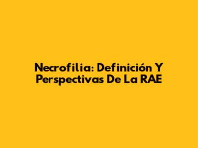 Necrofilia: Definición Y Perspectivas De La RAE