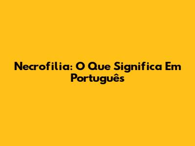 Necrofilia: O Que Significa Em Português
