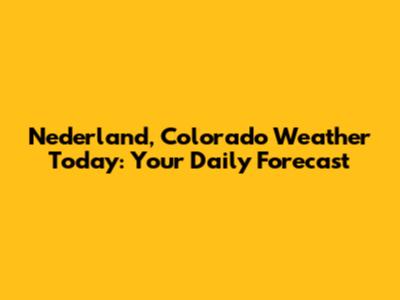 Nederland, Colorado Weather Today: Your Daily Forecast