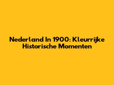 Nederland In 1900: Kleurrijke Historische Momenten