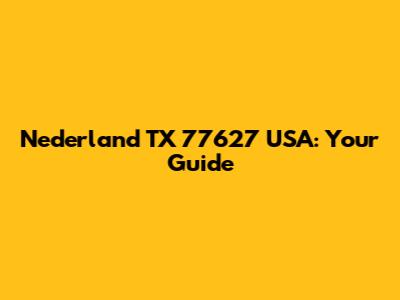 Nederland TX 77627 USA: Your Guide