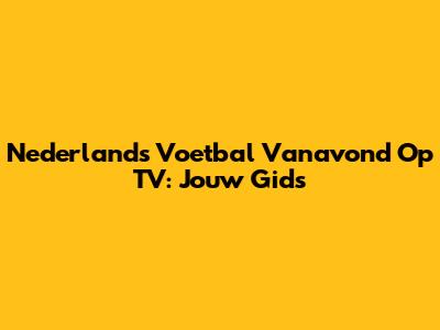 Nederlands Voetbal Vanavond Op TV: Jouw Gids