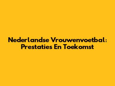 Nederlandse Vrouwenvoetbal: Prestaties En Toekomst