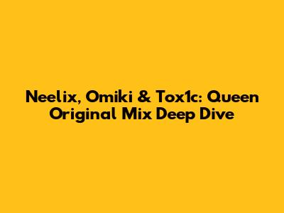 Neelix, Omiki & Tox1c: Queen Original Mix Deep Dive