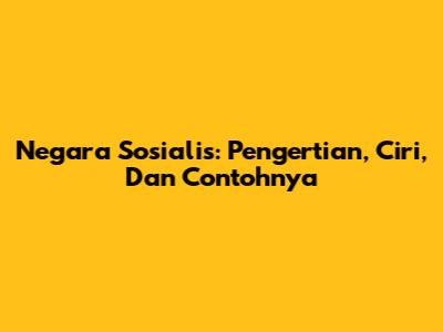 Negara Sosialis: Pengertian, Ciri, Dan Contohnya