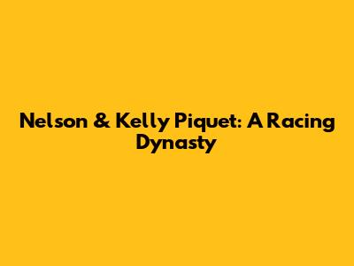 Nelson & Kelly Piquet: A Racing Dynasty