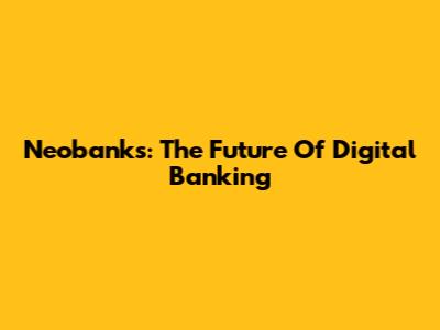 Neobanks: The Future Of Digital Banking