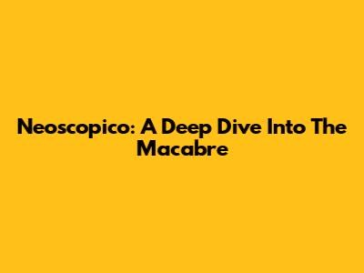 Neoscopico: A Deep Dive Into The Macabre