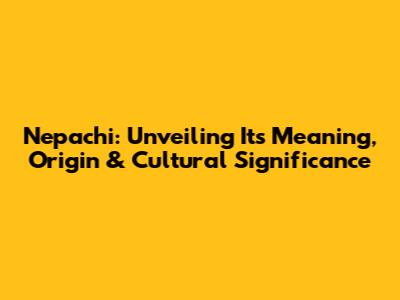 Nepachi: Unveiling Its Meaning, Origin & Cultural Significance