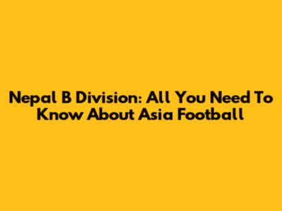 Nepal B Division: All You Need To Know About Asia Football