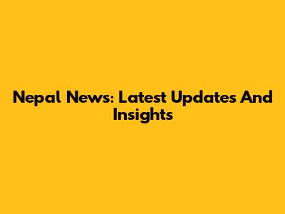 Nepal News: Latest Updates And Insights