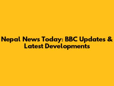 Nepal News Today: BBC Updates & Latest Developments