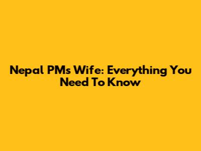 Nepal PM's Wife: Everything You Need To Know