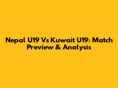 Nepal U19 Vs Kuwait U19: Match Preview & Analysis