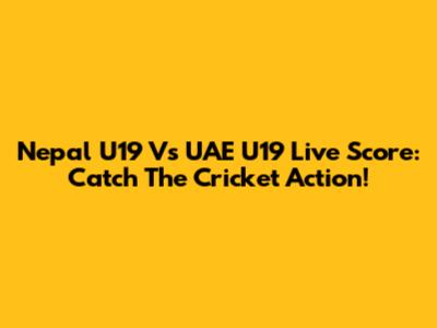 Nepal U19 Vs UAE U19 Live Score: Catch The Cricket Action!