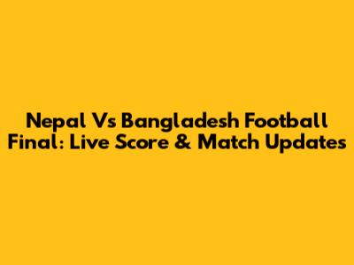Nepal Vs Bangladesh Football Final: Live Score & Match Updates