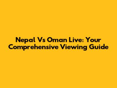 Nepal Vs Oman Live: Your Comprehensive Viewing Guide