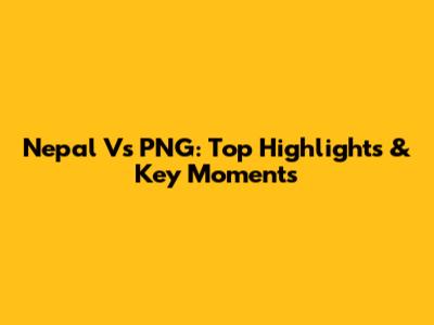 Nepal Vs PNG: Top Highlights & Key Moments