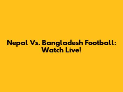 Nepal Vs. Bangladesh Football: Watch Live!