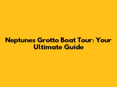 Neptune's Grotto Boat Tour: Your Ultimate Guide
