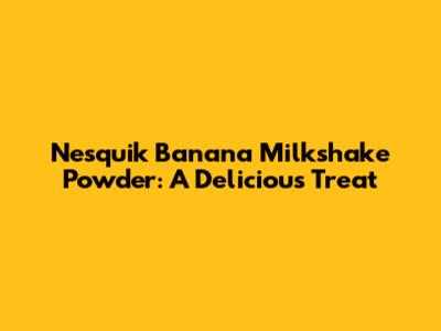 Nesquik Banana Milkshake Powder: A Delicious Treat